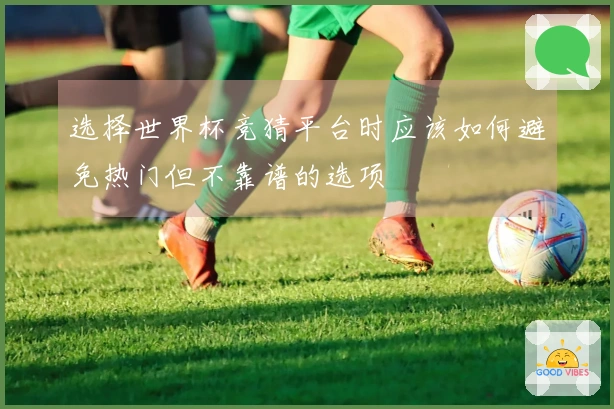 选择世界杯竞猜平台时应该如何避免热门但不靠谱的选项