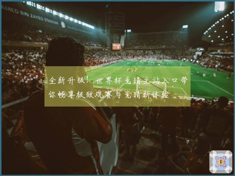 全新升级！世界杯竞猜主站入口带你畅享极致观赛与竞猜新体验