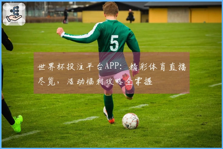 世界杯投注平台APP：精彩体育直播尽览，活动福利攻略全掌握