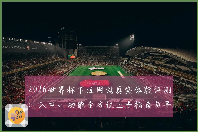 2026世界杯下注网站真实体验评测：入口、功能全方位上手指南与平台信息汇总