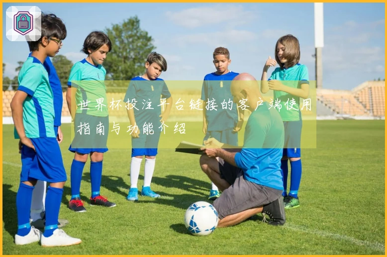 世界杯投注平台链接的客户端使用指南与功能介绍