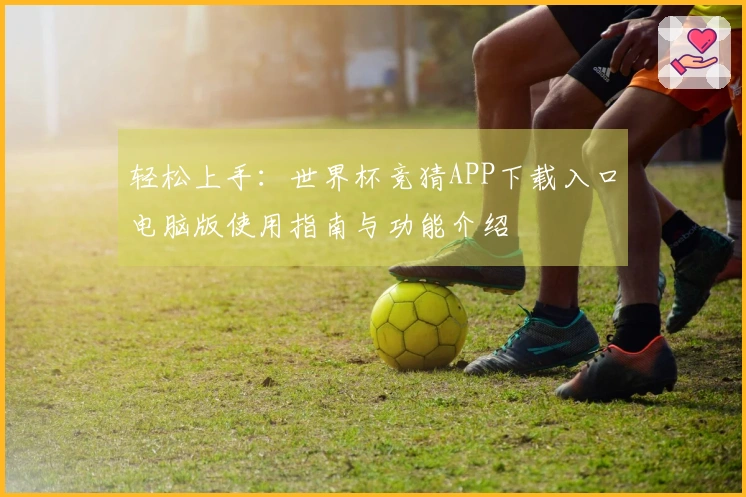 轻松上手：世界杯竞猜APP下载入口电脑版使用指南与功能介绍
