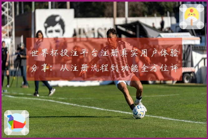 世界杯投注平台注册真实用户体验分享：从注册流程到功能全方位评测