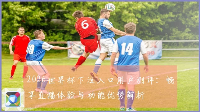 2026世界杯下注入口用户测评：畅享直播体验与功能优势解析