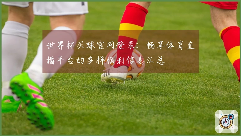世界杯买球官网登录：畅享体育直播平台的多样福利信息汇总