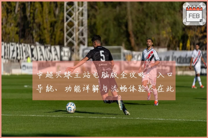 中超买球主站电脑版全攻略：入口导航、功能详解与流畅体验尽在此处