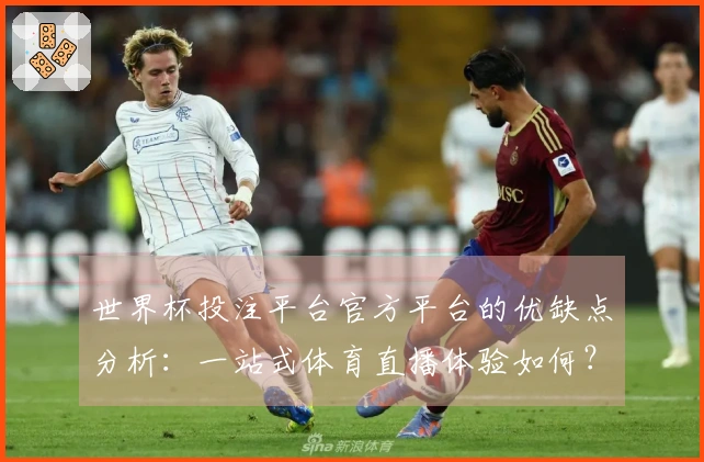 世界杯投注平台官方平台的优缺点分析：一站式体育直播体验如何？