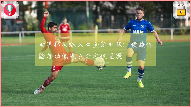 世界杯买球入口全新升级：便捷体验与功能亮点全方位呈现