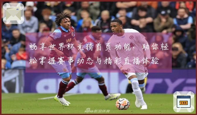 畅享世界杯竞猜首页功能，助你轻松掌握赛事动态与精彩直播体验