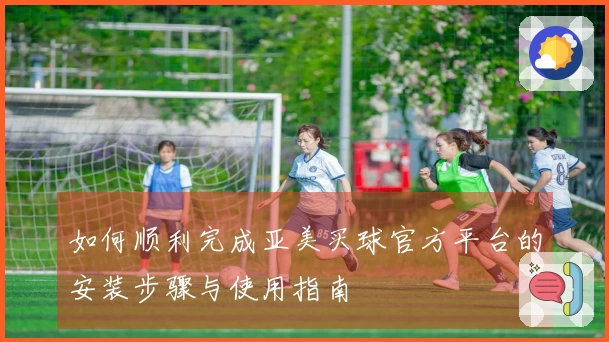 如何顺利完成亚美买球官方平台的安装步骤与使用指南
