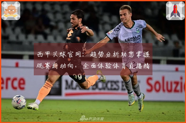 西甲买球官网:趋势分析助您掌握观赛新动向,全面体验体育直播精彩。