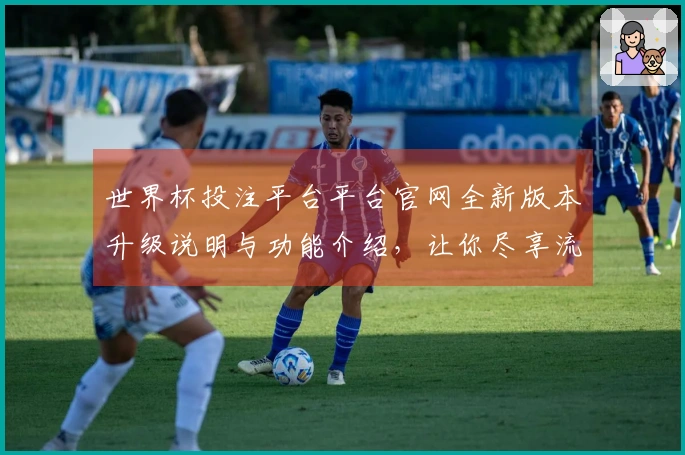 世界杯投注平台平台官网全新版本升级说明与功能介绍，让你尽享流畅直播体验
