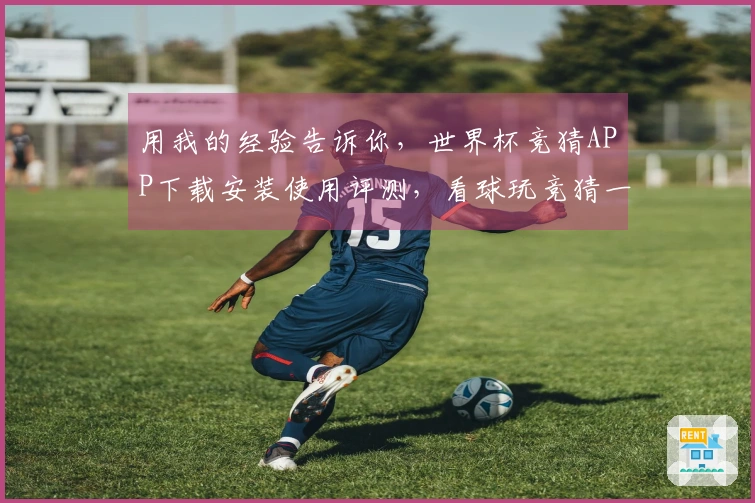 用我的经验告诉你，世界杯竞猜APP下载安装使用评测，看球玩竞猜一步到位