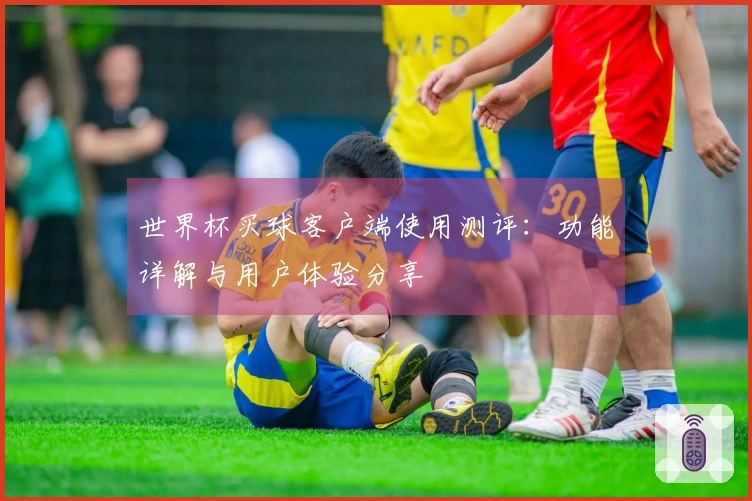 世界杯买球客户端使用测评：功能详解与用户体验分享