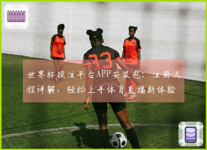 世界杯投注平台APP安装包：注册流程详解，轻松上手体育直播新体验