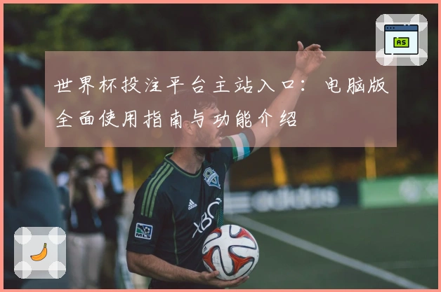 世界杯投注平台主站入口：电脑版全面使用指南与功能介绍