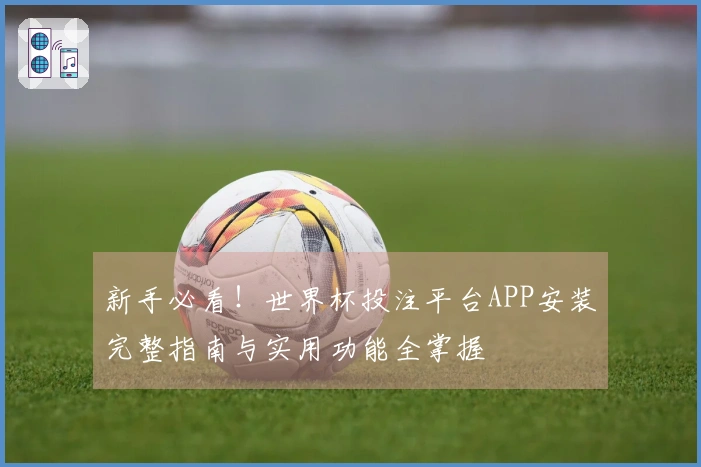 新手必看！世界杯投注平台APP安装完整指南与实用功能全掌握