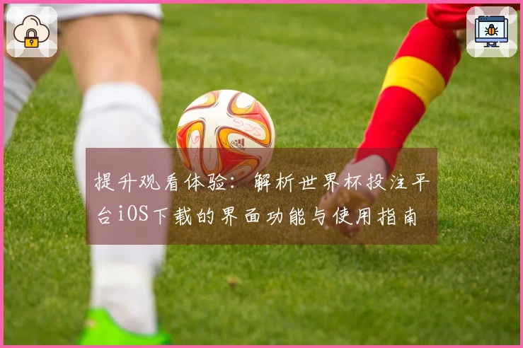 提升观看体验：解析世界杯投注平台iOS下载的界面功能与使用指南