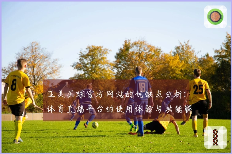 亚美买球官方网站的优缺点分析：体育直播平台的使用体验与功能解读
