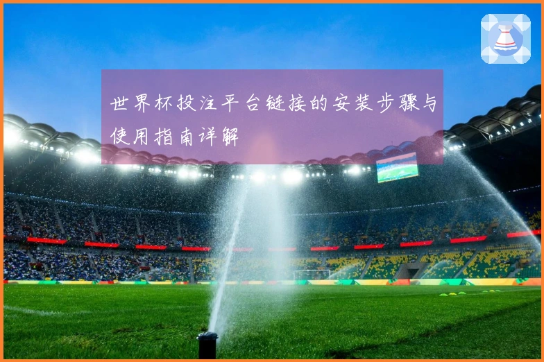 世界杯投注平台链接的安装步骤与使用指南详解
