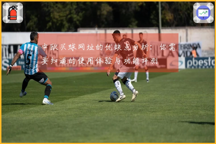 中欧买球网址的优缺点分析:你需要知道的使用体验与功能评测