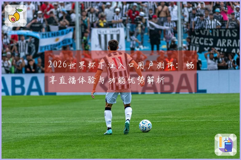 2026世界杯下注入口用户测评:畅享直播体验与功能优势解析