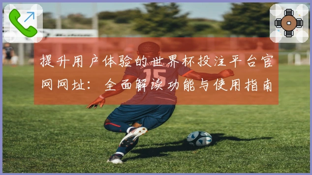 提升用户体验的世界杯投注平台官网网址：全面解读功能与使用指南