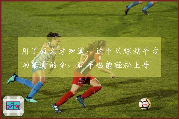 用了好久才知道，这个买球站平台功能真的全，新手也能轻松上手