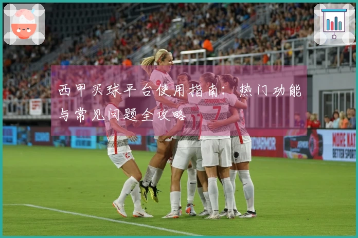 西甲买球平台使用指南：热门功能与常见问题全攻略