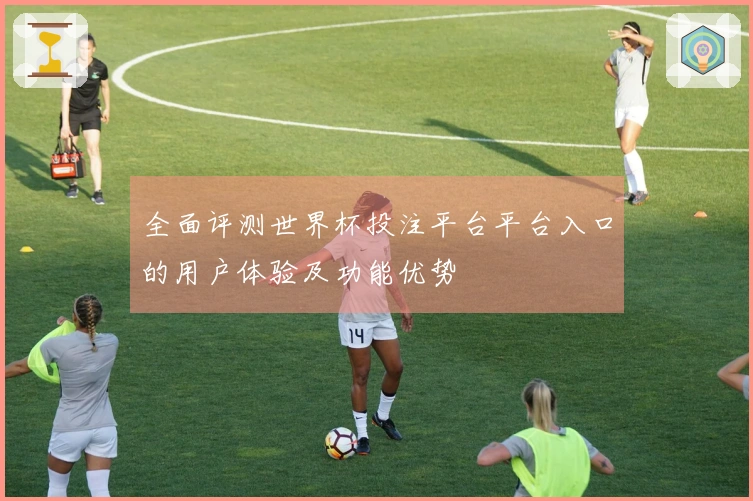 全面评测世界杯投注平台平台入口的用户体验及功能优势