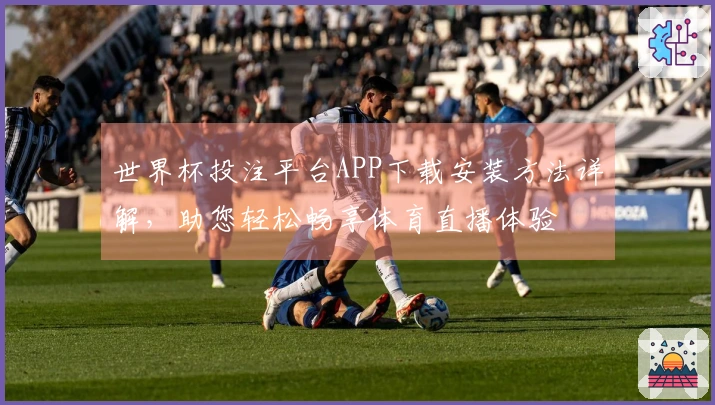 世界杯投注平台APP下载安装方法详解，助您轻松畅享体育直播体验