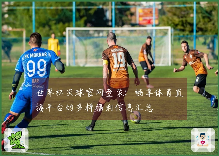 世界杯买球官网登录：畅享体育直播平台的多样福利信息汇总