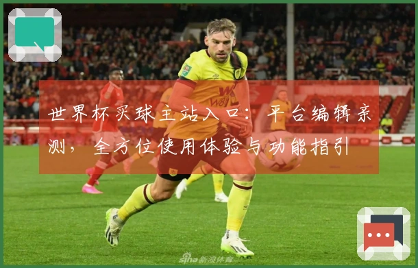 世界杯买球主站入口：平台编辑亲测，全方位使用体验与功能指引