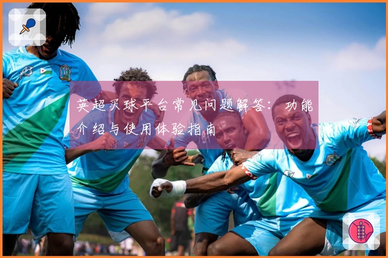 英超买球平台常见问题解答：功能介绍与使用体验指南