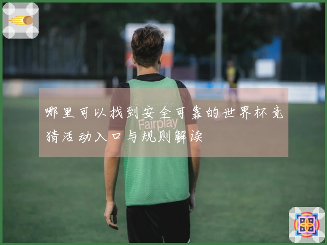 哪里可以找到安全可靠的世界杯竞猜活动入口与规则解读