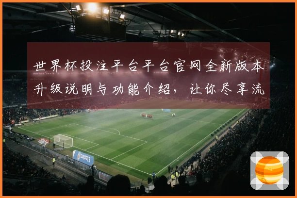 世界杯投注平台平台官网全新版本升级说明与功能介绍，让你尽享流畅直播体验
