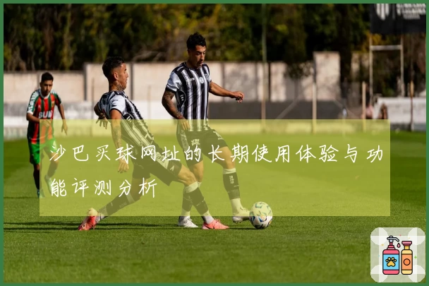 沙巴买球网址的长期使用体验与功能评测分析