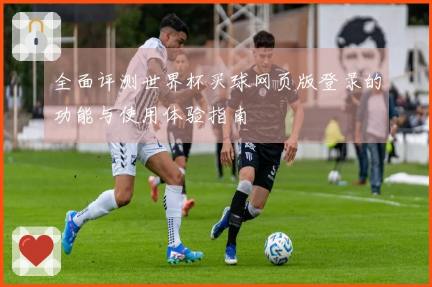 全面评测世界杯买球网页版登录的功能与使用体验指南
