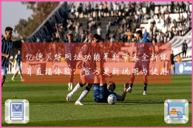 亿德买球网址功能革新带来全新体育直播体验：官方更新说明与使用指引